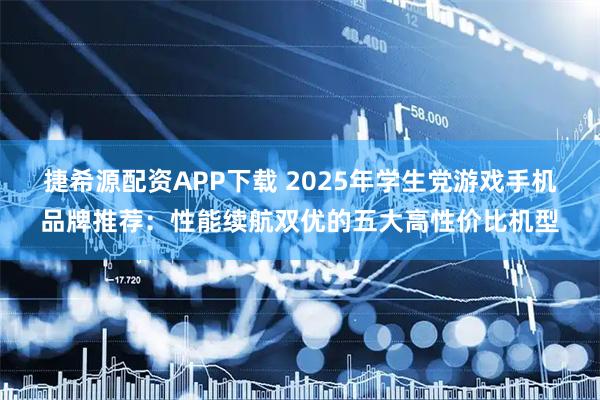 捷希源配资APP下载 2025年学生党游戏手机品牌推荐：性能续航双优的五大高性价比机型