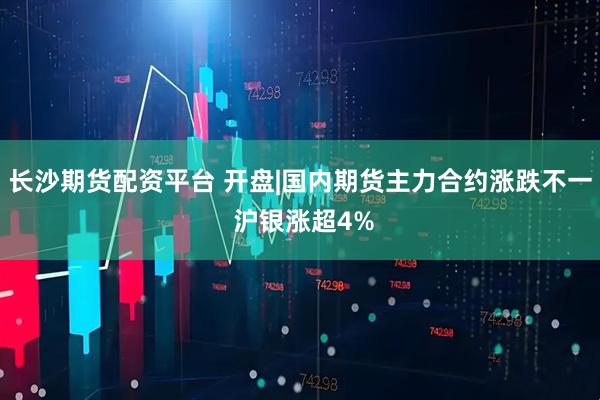 长沙期货配资平台 开盘|国内期货主力合约涨跌不一 沪银涨超4%