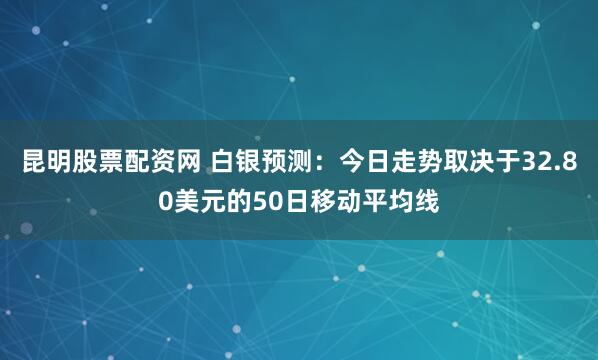 昆明股票配资网 白银预测：今日走势取决于32.80美元的50日移动平均线