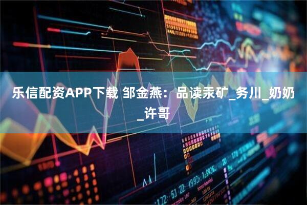 乐信配资APP下载 邹金燕：品读汞矿_务川_奶奶_许哥