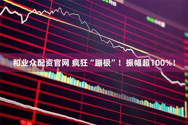 和业众配资官网 疯狂“蹦极”！振幅超100%！