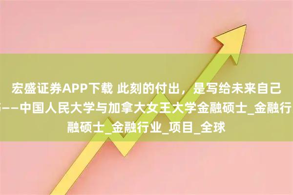 宏盛证券APP下载 此刻的付出，是写给未来自己最动听的情书——中国人民大学与加拿大女王大学金融硕士_金融行业_项目_全球