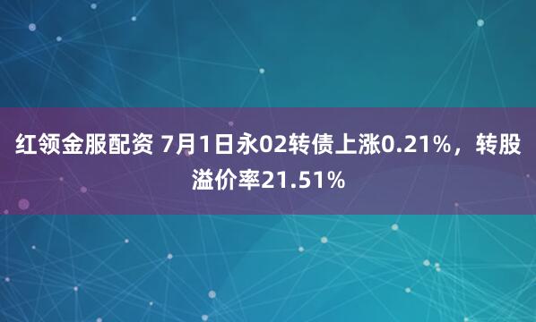 红领金服配资 7月1日永02转债上涨0.21%，转股溢价率21.51%