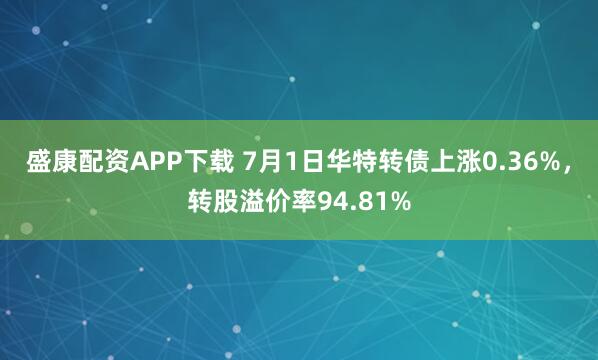盛康配资APP下载 7月1日华特转债上涨0.36%，转股溢价率94.81%