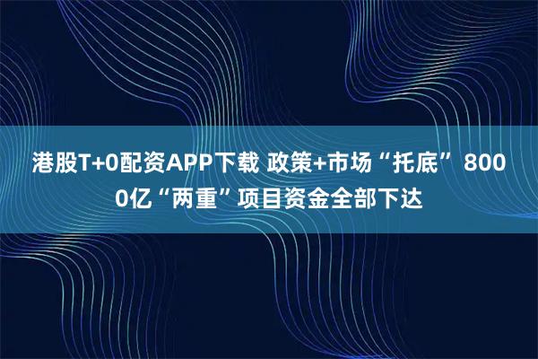 港股T+0配资APP下载 政策+市场“托底” 8000亿“两重”项目资金全部下达