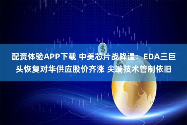 配资体验APP下载 中美芯片战降温：EDA三巨头恢复对华供应股价齐涨 尖端技术管制依旧