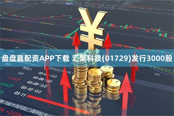 盘盘赢配资APP下载 汇聚科技(01729)发行3000股