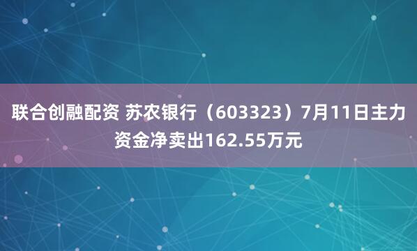联合创融配资 苏农银行（603323）7月11日主力资金净卖出162.55万元
