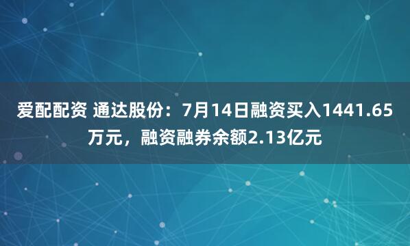 爱配配资 通达股份：7月14日融资买入1441.65万元，融资融券余额2.13亿元