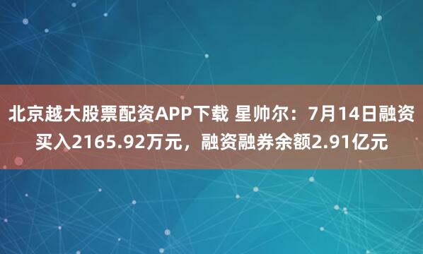 北京越大股票配资APP下载 星帅尔：7月14日融资买入2165.92万元，融资融券余额2.91亿元
