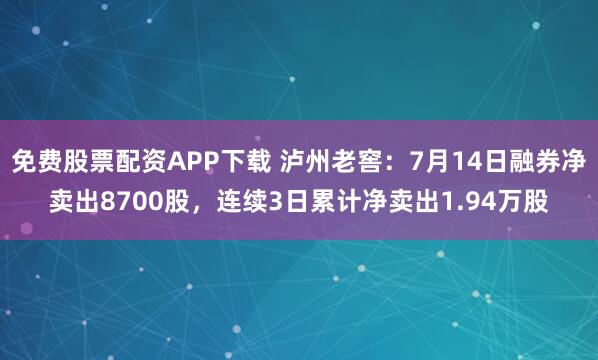 免费股票配资APP下载 泸州老窖：7月14日融券净卖出8700股，连续3日累计净卖出1.94万股