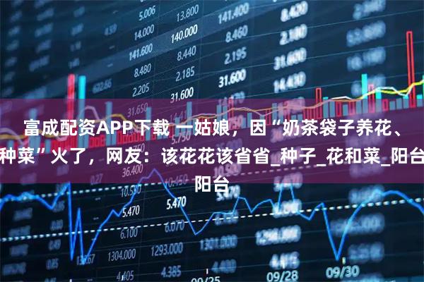 富成配资APP下载 一姑娘，因“奶茶袋子养花、种菜”火了，网友：该花花该省省_种子_花和菜_阳台