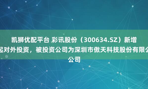 凯狮优配平台 彩讯股份（300634.SZ）新增一起对外投资，被投资公司为深圳市傲天科技股份有限公司