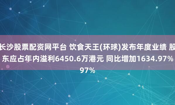 长沙股票配资网平台 饮食天王(环球)发布年度业绩 股东应占年内溢利6450.6万港元 同比增加1634.97%
