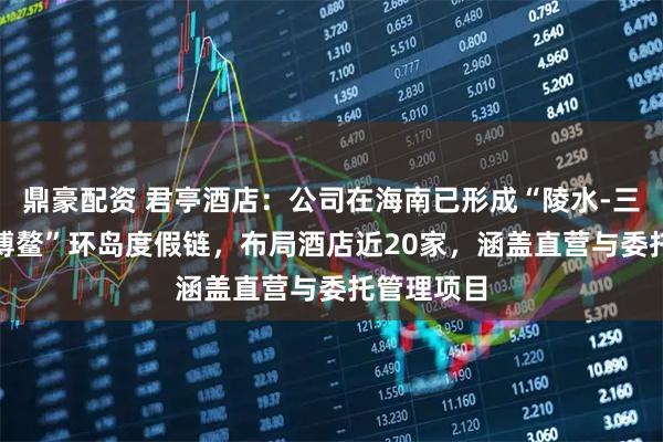 鼎豪配资 君亭酒店：公司在海南已形成“陵水-三亚-保亭-博鳌”环岛度假链，布局酒店近20家，涵盖直营与委托管理项目