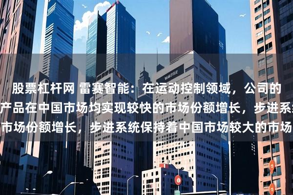 股票杠杆网 雷赛智能：在运动控制领域，公司的伺服系统、中小型PLC产品在中国市场均实现较快的市场份额增长，步进系统保持着中国市场较大的市场份额