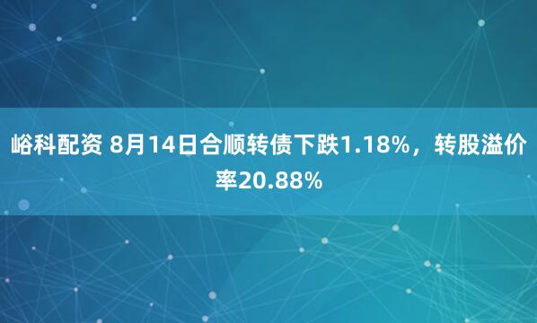 峪科配资 8月14日合顺转债下跌1.18%，转股溢价率20.88%