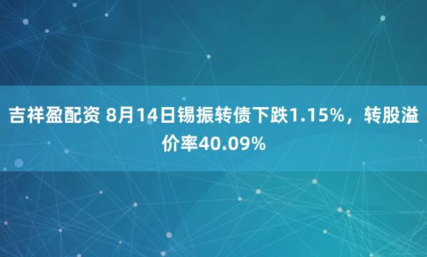 吉祥盈配资 8月14日锡振转债下跌1.15%，转股溢价率40.09%
