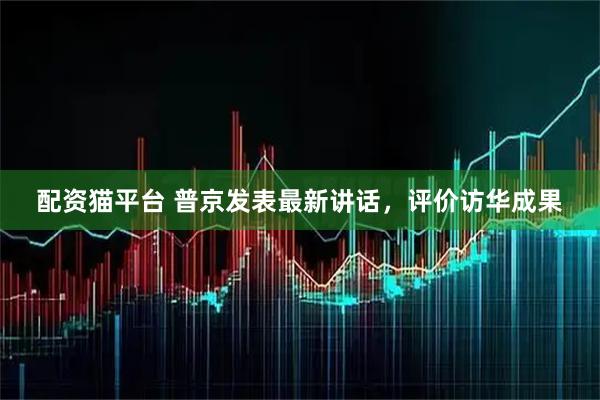 配资猫平台 普京发表最新讲话，评价访华成果