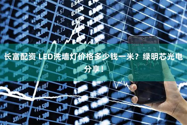 长富配资 LED洗墙灯价格多少钱一米？绿明芯光电分享！