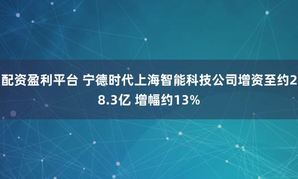配资盈利平台 宁德时代上海智能科技公司增资至约28.3亿 增幅约13%