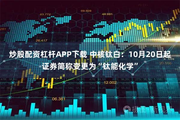 炒股配资杠杆APP下载 中核钛白：10月20日起证券简称变更为“钛能化学”