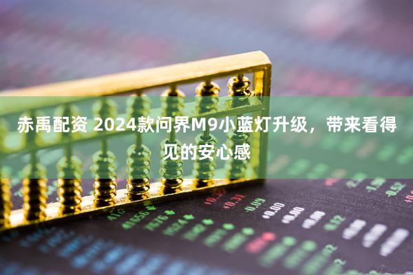 赤禹配资 2024款问界M9小蓝灯升级，带来看得见的安心感