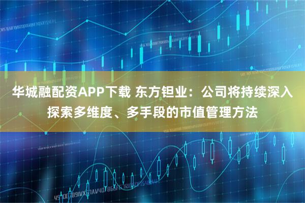 华城融配资APP下载 东方钽业：公司将持续深入探索多维度、多手段的市值管理方法