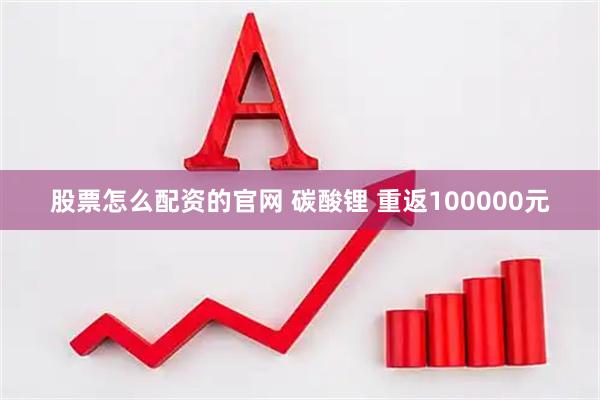 股票怎么配资的官网 碳酸锂 重返100000元