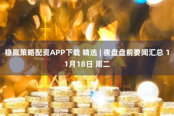 稳赢策略配资APP下载 精选 | 夜盘盘前要闻汇总 11月18日 周二