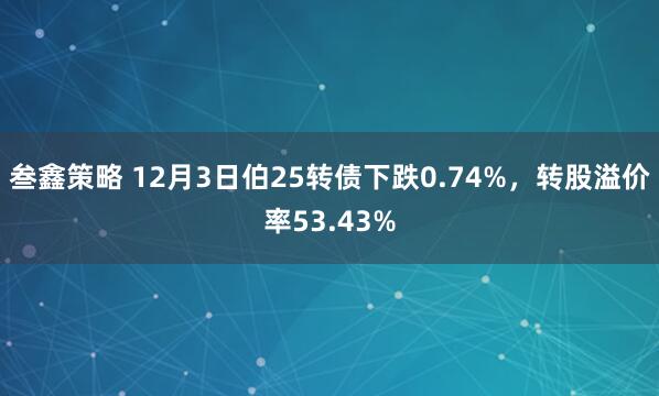 叁鑫策略 12月3日伯25转债下跌0.74%，转股溢价率53.43%
