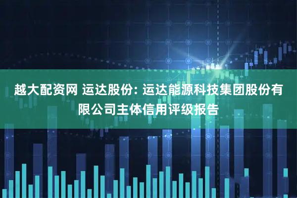 越大配资网 运达股份: 运达能源科技集团股份有限公司主体信用评级报告