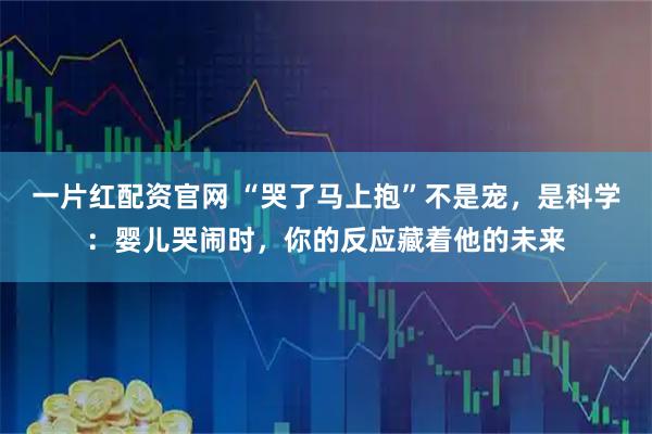 一片红配资官网 “哭了马上抱”不是宠，是科学：婴儿哭闹时，你的反应藏着他的未来