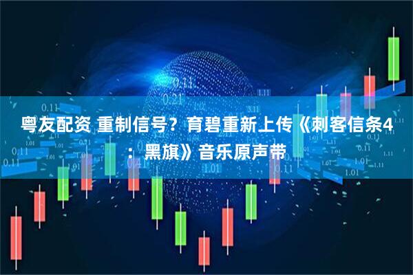 粤友配资 重制信号？育碧重新上传《刺客信条4：黑旗》音乐原声带