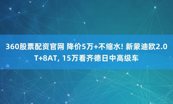 360股票配资官网 降价5万+不缩水! 新蒙迪欧2.0T+8AT, 15万看齐德日中高级车