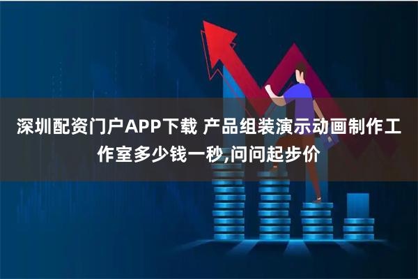 深圳配资门户APP下载 产品组装演示动画制作工作室多少钱一秒,问问起步价
