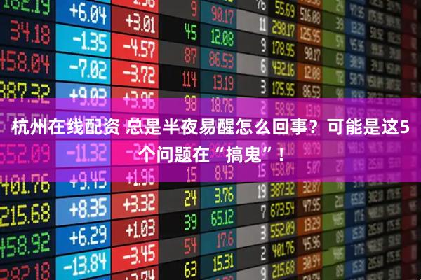 杭州在线配资 总是半夜易醒怎么回事？可能是这5个问题在“搞鬼”！