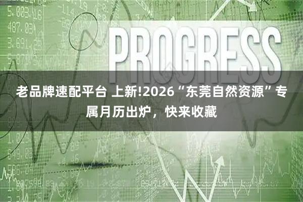 老品牌速配平台 上新!2026“东莞自然资源”专属月历出炉，快来收藏