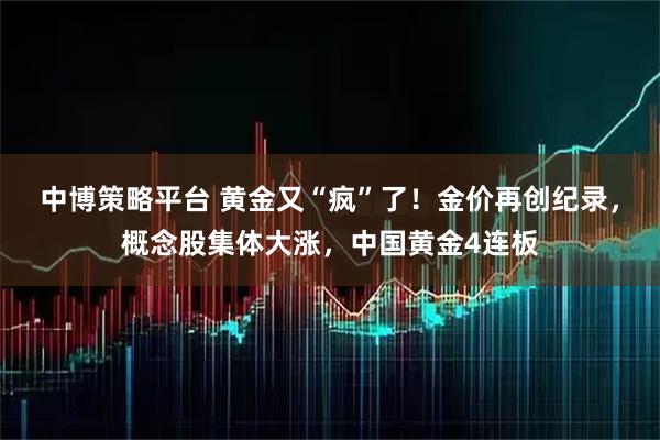 中博策略平台 黄金又“疯”了！金价再创纪录，概念股集体大涨，中国黄金4连板