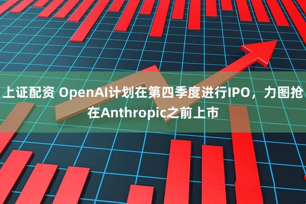 上证配资 OpenAI计划在第四季度进行IPO，力图抢在Anthropic之前上市