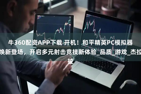 牛360配资APP下载 开机！和平精英PC模拟器焕新登场，开启多元射击竞技新体验_品质_游戏_杰拉