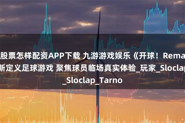 股票怎样配资APP下载 九游游戏娱乐《开球！Rematch》重新定义足球游戏 聚焦球员临场真实体验_玩家_Sloclap_Tarno
