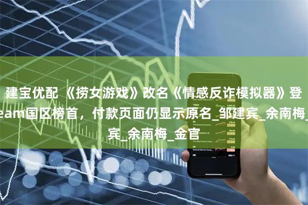 建宝优配 《捞女游戏》改名《情感反诈模拟器》登顶Steam国区榜首，付款页面仍显示原名_邹建宾_余南梅_金官