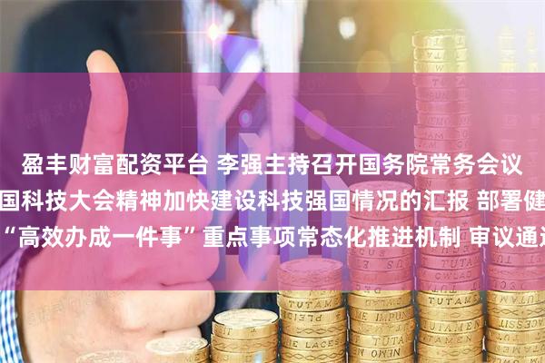 盈丰财富配资平台 李强主持召开国务院常务会议 听取关于贯彻落实全国科技大会精神加快建设科技强国情况的汇报 部署健全“高效办成一件事”重点事项常态化推进机制 审议通过《农村公路条例(草案)》