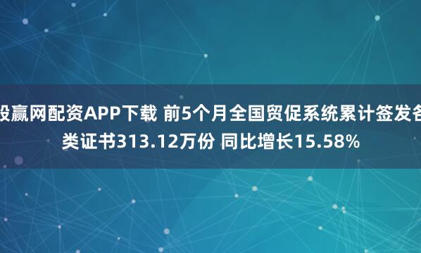 股赢网配资APP下载 前5个月全国贸促系统累计签发各类证书313.12万份 同比增长15.58%