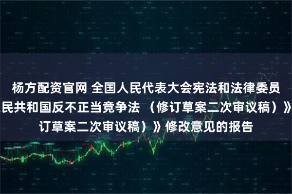 杨方配资官网 全国人民代表大会宪法和法律委员会 关于《中华人民共和国反不正当竞争法 （修订草案二次审议稿）》修改意见的报告