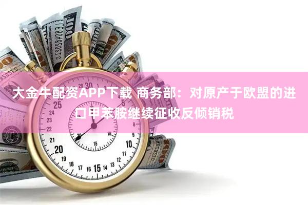 大金牛配资APP下载 商务部：对原产于欧盟的进口甲苯胺继续征收反倾销税
