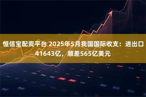 恒信宝配资平台 2025年5月我国国际收支：进出口41643亿，顺差565亿美元