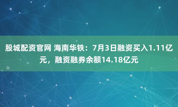 股城配资官网 海南华铁：7月3日融资买入1.11亿元，融资融券余额14.18亿元