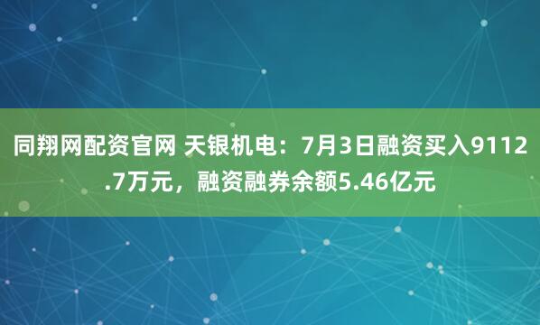 同翔网配资官网 天银机电：7月3日融资买入9112.7万元，融资融券余额5.46亿元